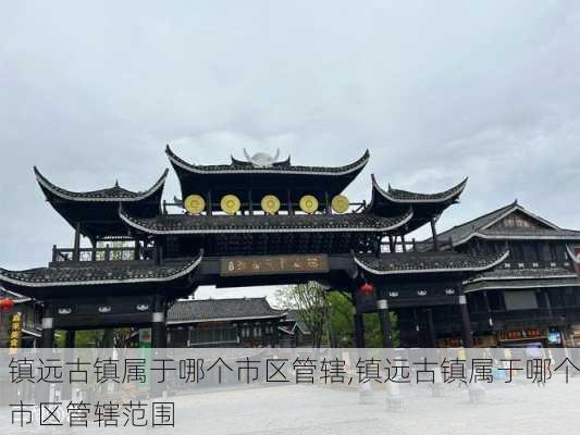 镇远古镇属于哪个市区管辖,镇远古镇属于哪个市区管辖范围