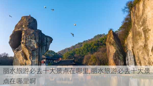 丽水旅游必去十大景点在哪里,丽水旅游必去十大景点在哪里啊