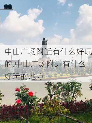 中山广场附近有什么好玩的,中山广场附近有什么好玩的地方