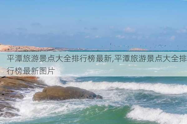 平潭旅游景点大全排行榜最新,平潭旅游景点大全排行榜最新图片