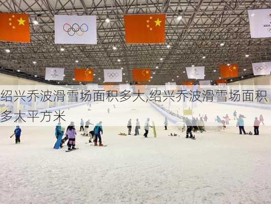 绍兴乔波滑雪场面积多大,绍兴乔波滑雪场面积多大平方米