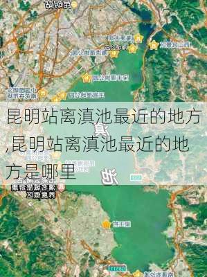 昆明站离滇池最近的地方,昆明站离滇池最近的地方是哪里