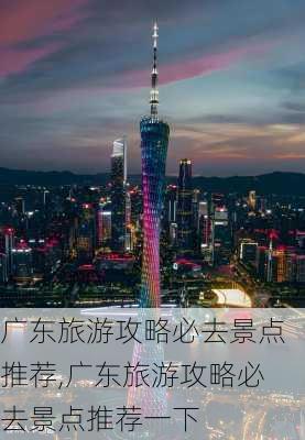 广东旅游攻略必去景点推荐,广东旅游攻略必去景点推荐一下