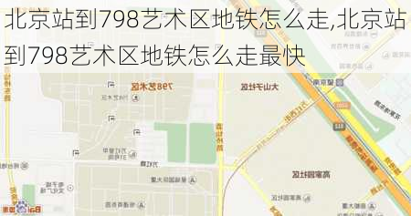 北京站到798艺术区地铁怎么走,北京站到798艺术区地铁怎么走最快