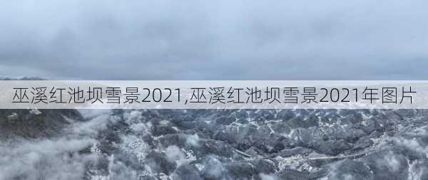 巫溪红池坝雪景2021,巫溪红池坝雪景2021年图片