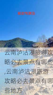 云南泸沽湖旅游攻略必去景点有哪些,云南泸沽湖旅游攻略必去景点有哪些地方