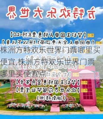 株洲方特欢乐世界门票哪里买便宜,株洲方特欢乐世界门票哪里买便宜点