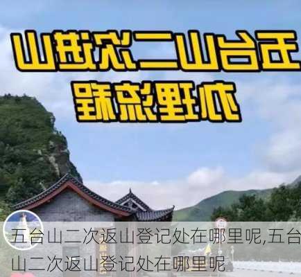 五台山二次返山登记处在哪里呢,五台山二次返山登记处在哪里呢