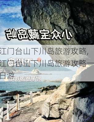 江门台山下川岛旅游攻略,江门台山下川岛旅游攻略一日游