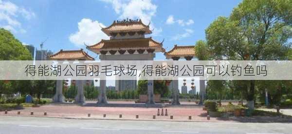 得能湖公园羽毛球场,得能湖公园可以钓鱼吗