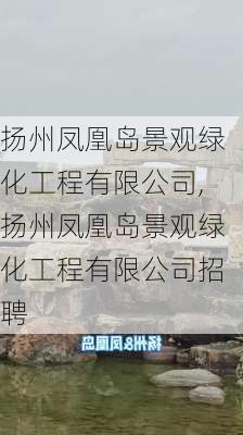 扬州凤凰岛景观绿化工程有限公司,扬州凤凰岛景观绿化工程有限公司招聘