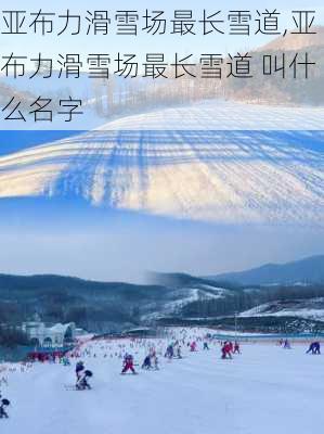 亚布力滑雪场最长雪道,亚布力滑雪场最长雪道 叫什么名字