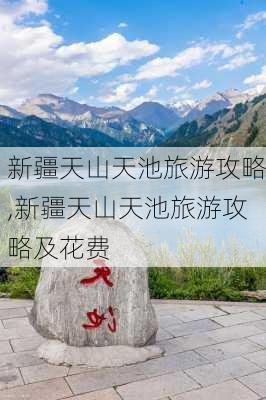 新疆天山天池旅游攻略,新疆天山天池旅游攻略及花费