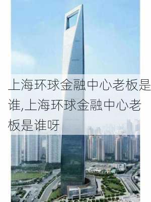 上海环球金融中心老板是谁,上海环球金融中心老板是谁呀