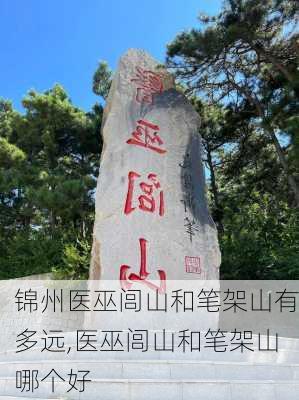 锦州医巫闾山和笔架山有多远,医巫闾山和笔架山哪个好