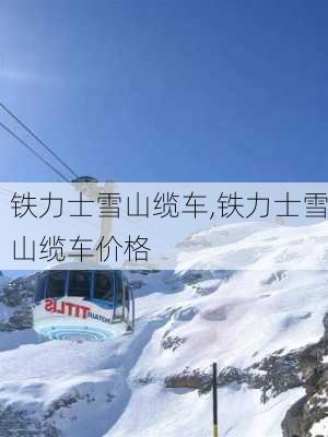 铁力士雪山缆车,铁力士雪山缆车价格