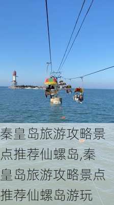 秦皇岛旅游攻略景点推荐仙螺岛,秦皇岛旅游攻略景点推荐仙螺岛游玩