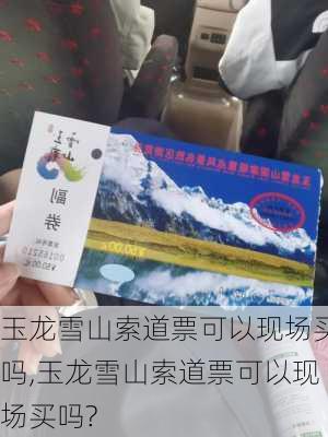 玉龙雪山索道票可以现场买吗,玉龙雪山索道票可以现场买吗?