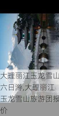 大理丽江玉龙雪山六日游,大理丽江玉龙雪山旅游团报价