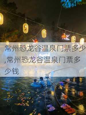 常州恐龙谷温泉门票多少,常州恐龙谷温泉门票多少钱