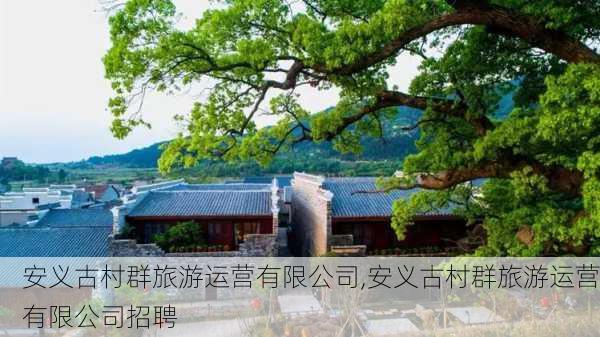 安义古村群旅游运营有限公司,安义古村群旅游运营有限公司招聘