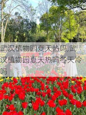 武汉植物园夏天热吗,武汉植物园夏天热吗冬天冷吗