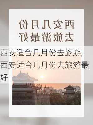 西安适合几月份去旅游,西安适合几月份去旅游最好