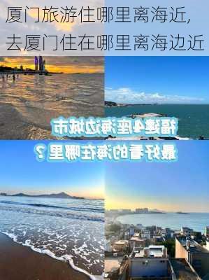 厦门旅游住哪里离海近,去厦门住在哪里离海边近