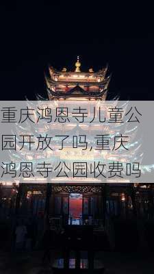 重庆鸿恩寺儿童公园开放了吗,重庆鸿恩寺公园收费吗