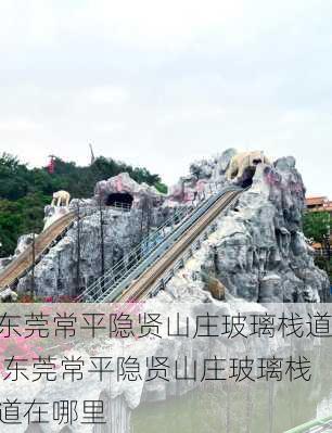 东莞常平隐贤山庄玻璃栈道,东莞常平隐贤山庄玻璃栈道在哪里