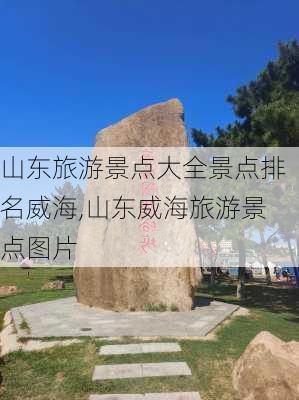 山东旅游景点大全景点排名威海,山东威海旅游景点图片